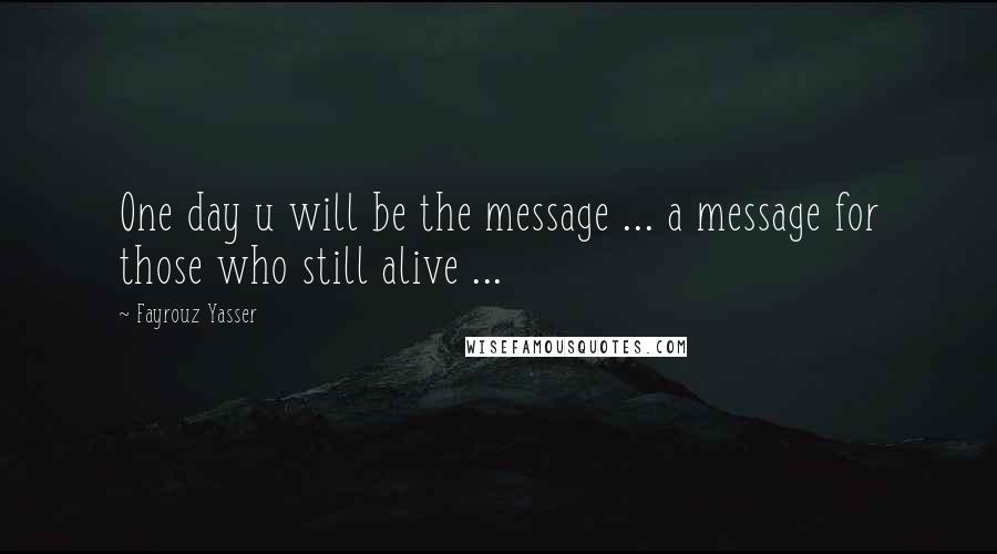 Fayrouz Yasser Quotes: One day u will be the message ... a message for those who still alive ...