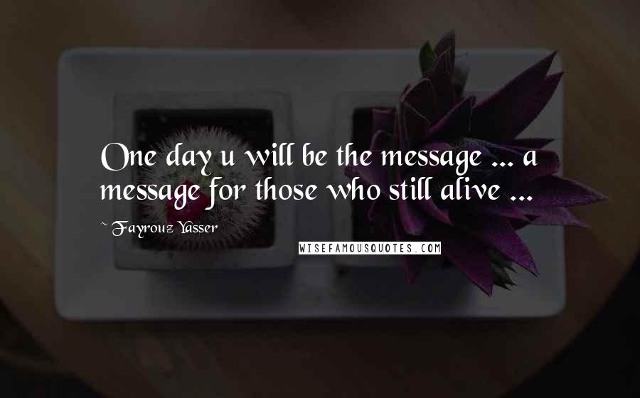 Fayrouz Yasser Quotes: One day u will be the message ... a message for those who still alive ...