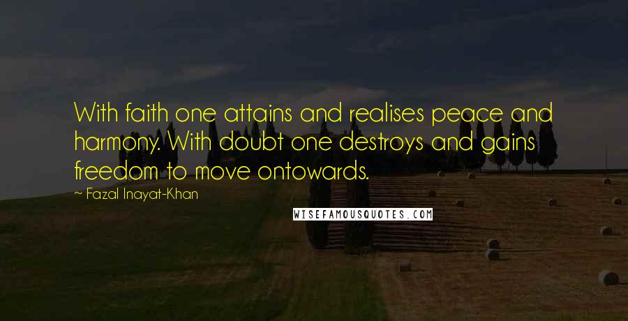 Fazal Inayat-Khan Quotes: With faith one attains and realises peace and harmony. With doubt one destroys and gains freedom to move ontowards.