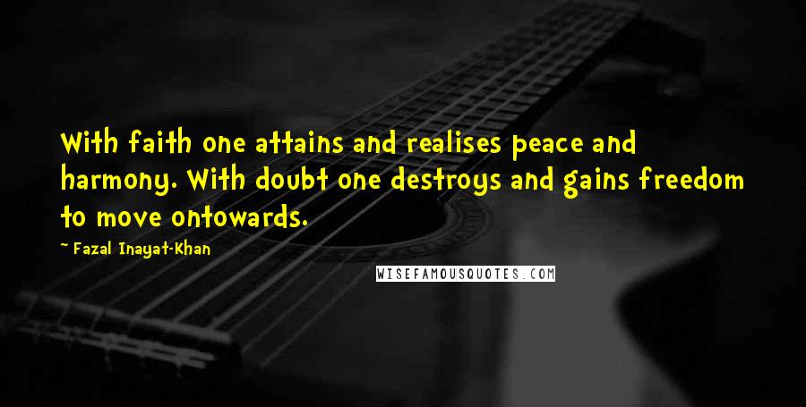 Fazal Inayat-Khan Quotes: With faith one attains and realises peace and harmony. With doubt one destroys and gains freedom to move ontowards.