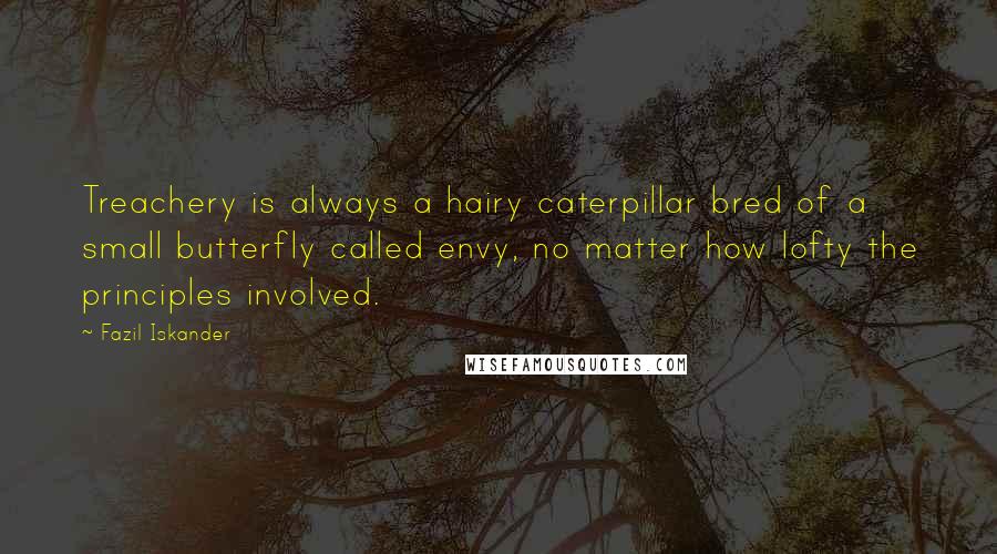 Fazil Iskander Quotes: Treachery is always a hairy caterpillar bred of a small butterfly called envy, no matter how lofty the principles involved.