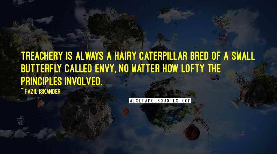 Fazil Iskander Quotes: Treachery is always a hairy caterpillar bred of a small butterfly called envy, no matter how lofty the principles involved.