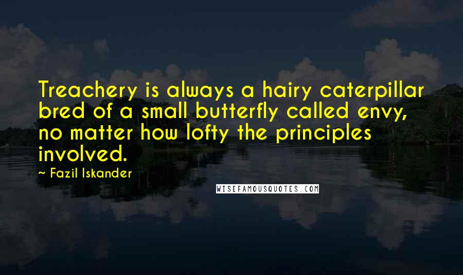 Fazil Iskander Quotes: Treachery is always a hairy caterpillar bred of a small butterfly called envy, no matter how lofty the principles involved.