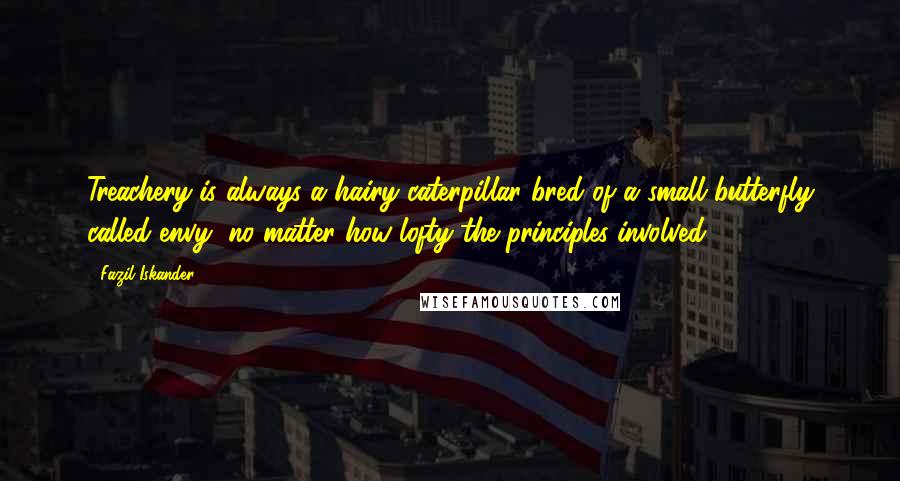 Fazil Iskander Quotes: Treachery is always a hairy caterpillar bred of a small butterfly called envy, no matter how lofty the principles involved.