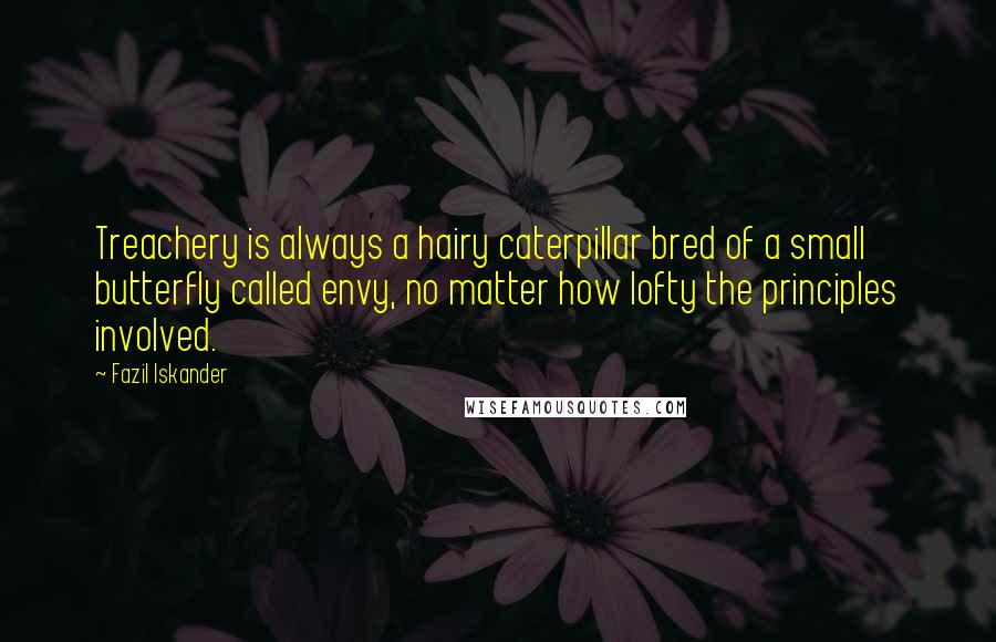 Fazil Iskander Quotes: Treachery is always a hairy caterpillar bred of a small butterfly called envy, no matter how lofty the principles involved.