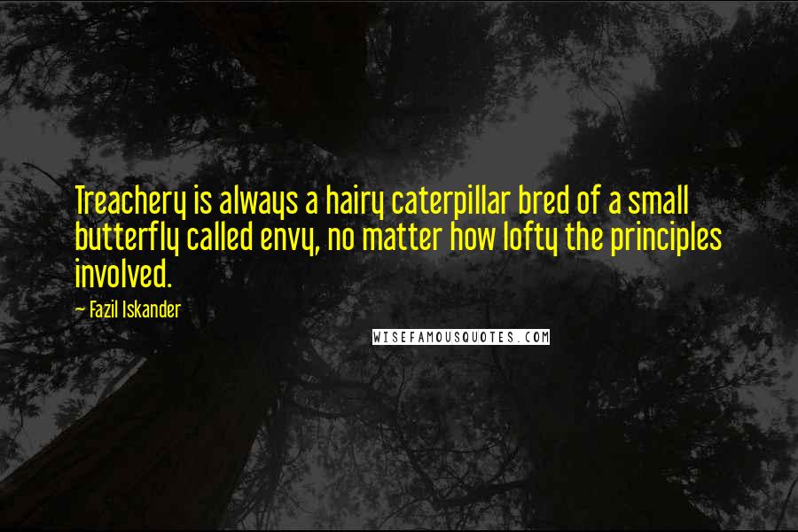 Fazil Iskander Quotes: Treachery is always a hairy caterpillar bred of a small butterfly called envy, no matter how lofty the principles involved.