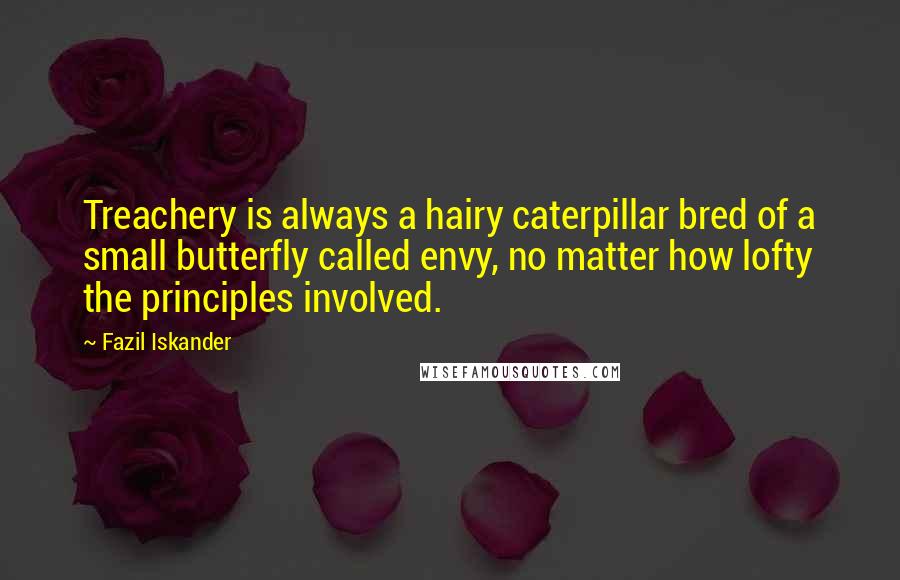 Fazil Iskander Quotes: Treachery is always a hairy caterpillar bred of a small butterfly called envy, no matter how lofty the principles involved.