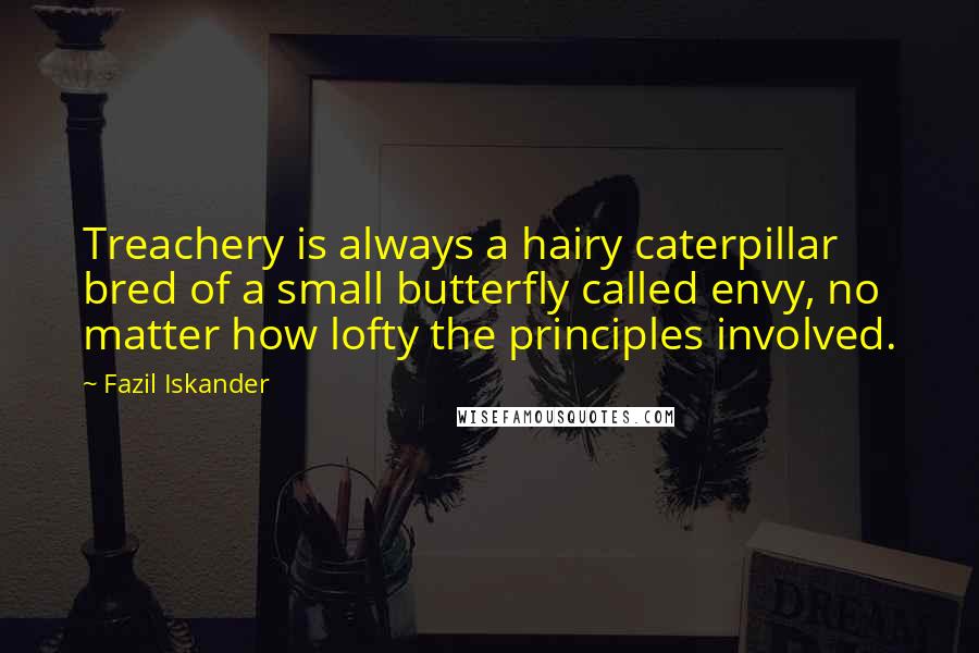 Fazil Iskander Quotes: Treachery is always a hairy caterpillar bred of a small butterfly called envy, no matter how lofty the principles involved.