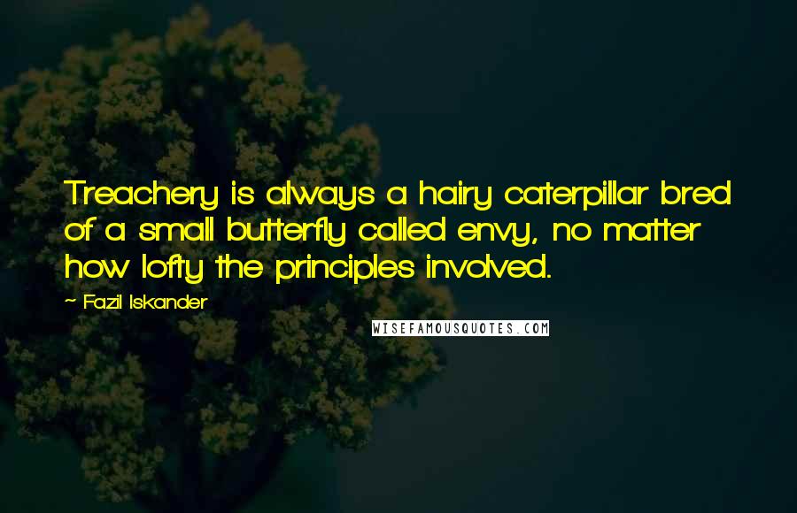 Fazil Iskander Quotes: Treachery is always a hairy caterpillar bred of a small butterfly called envy, no matter how lofty the principles involved.