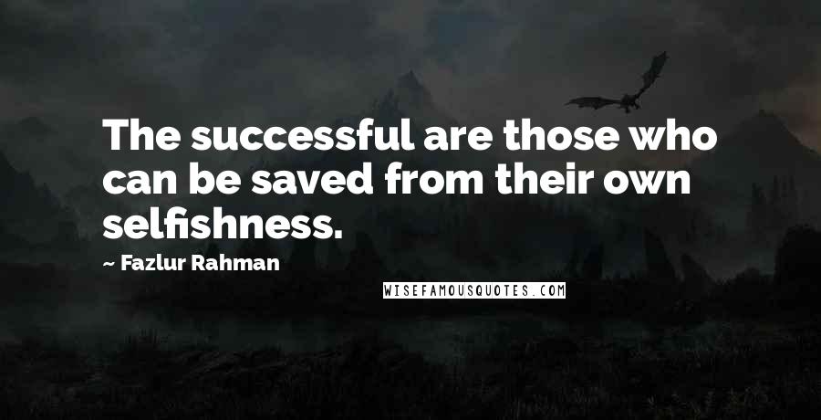 Fazlur Rahman Quotes: The successful are those who can be saved from their own selfishness.