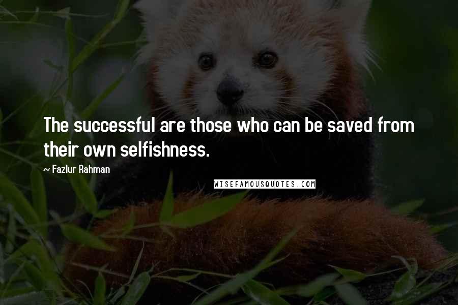 Fazlur Rahman Quotes: The successful are those who can be saved from their own selfishness.