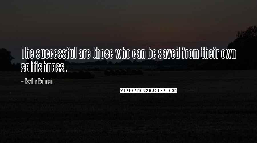 Fazlur Rahman Quotes: The successful are those who can be saved from their own selfishness.