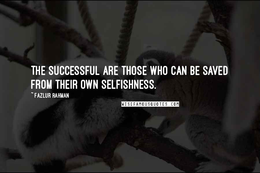 Fazlur Rahman Quotes: The successful are those who can be saved from their own selfishness.