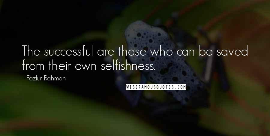 Fazlur Rahman Quotes: The successful are those who can be saved from their own selfishness.