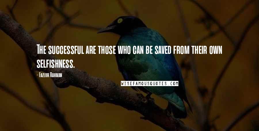 Fazlur Rahman Quotes: The successful are those who can be saved from their own selfishness.
