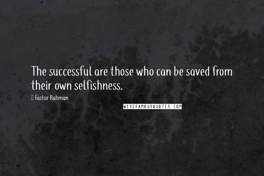 Fazlur Rahman Quotes: The successful are those who can be saved from their own selfishness.