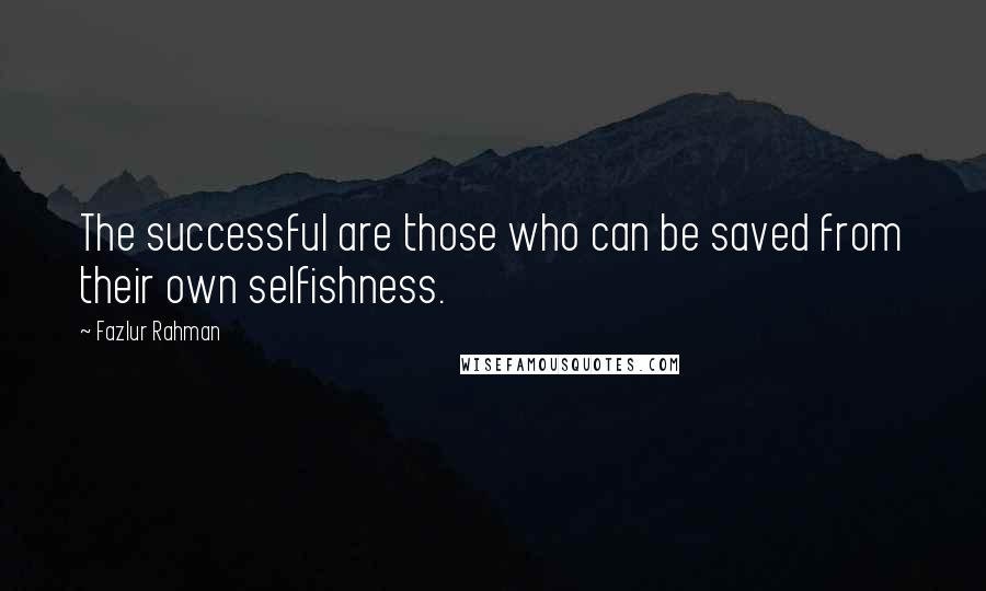 Fazlur Rahman Quotes: The successful are those who can be saved from their own selfishness.