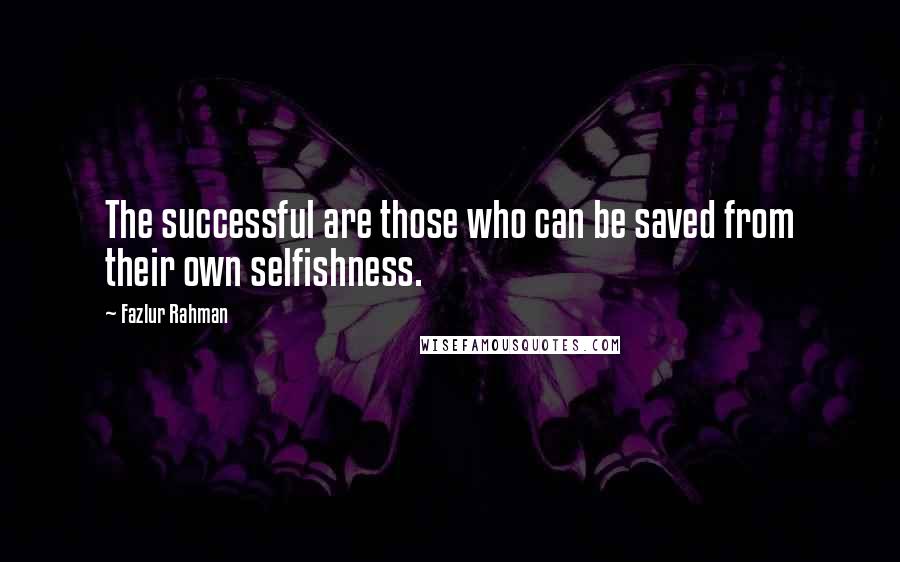 Fazlur Rahman Quotes: The successful are those who can be saved from their own selfishness.