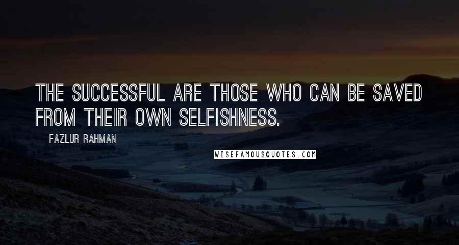 Fazlur Rahman Quotes: The successful are those who can be saved from their own selfishness.