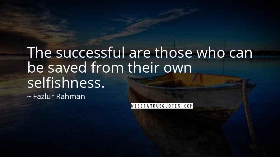 Fazlur Rahman Quotes: The successful are those who can be saved from their own selfishness.