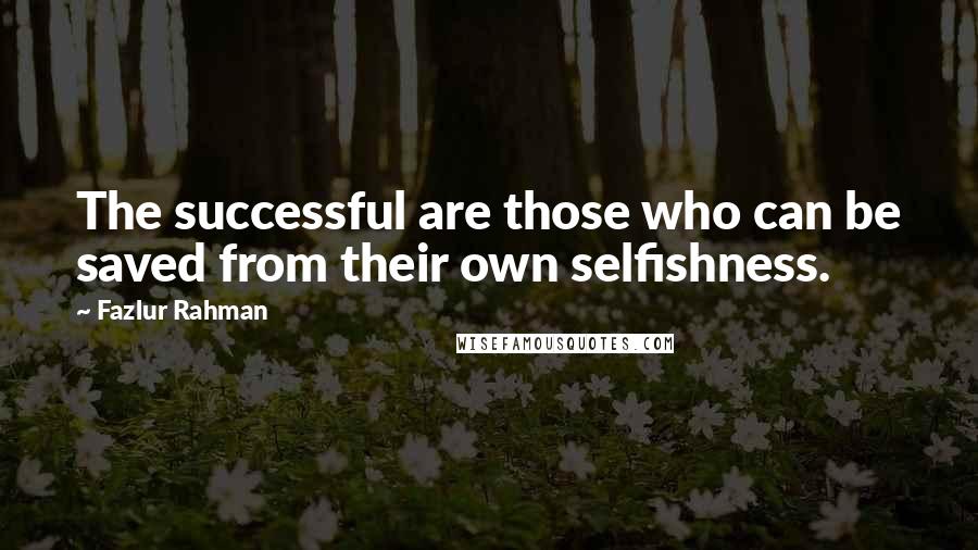 Fazlur Rahman Quotes: The successful are those who can be saved from their own selfishness.