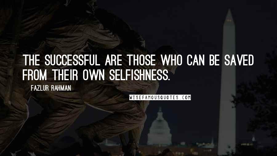 Fazlur Rahman Quotes: The successful are those who can be saved from their own selfishness.