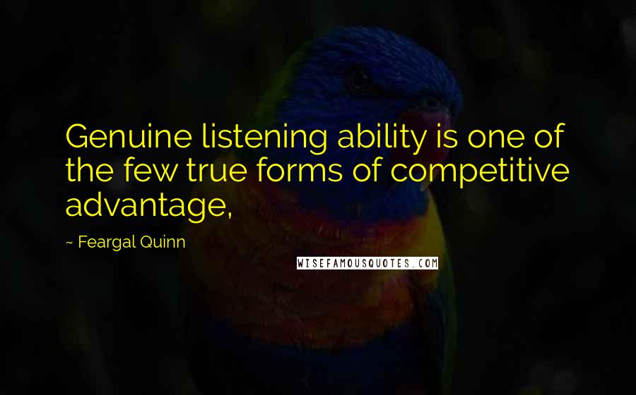 Feargal Quinn Quotes: Genuine listening ability is one of the few true forms of competitive advantage,