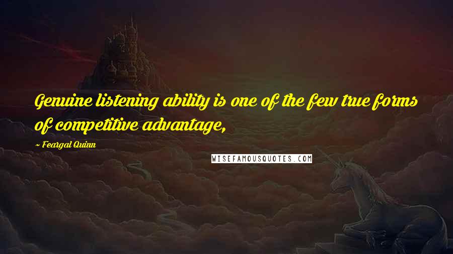 Feargal Quinn Quotes: Genuine listening ability is one of the few true forms of competitive advantage,