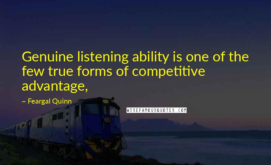 Feargal Quinn Quotes: Genuine listening ability is one of the few true forms of competitive advantage,