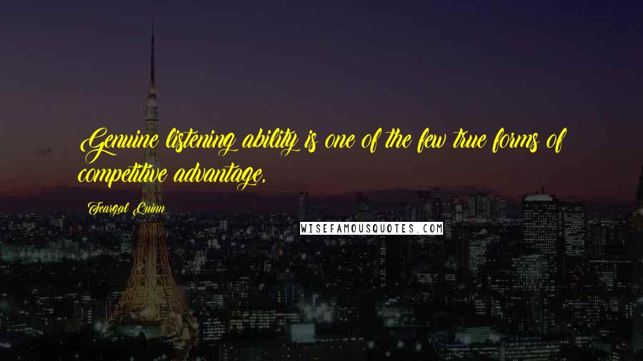 Feargal Quinn Quotes: Genuine listening ability is one of the few true forms of competitive advantage,