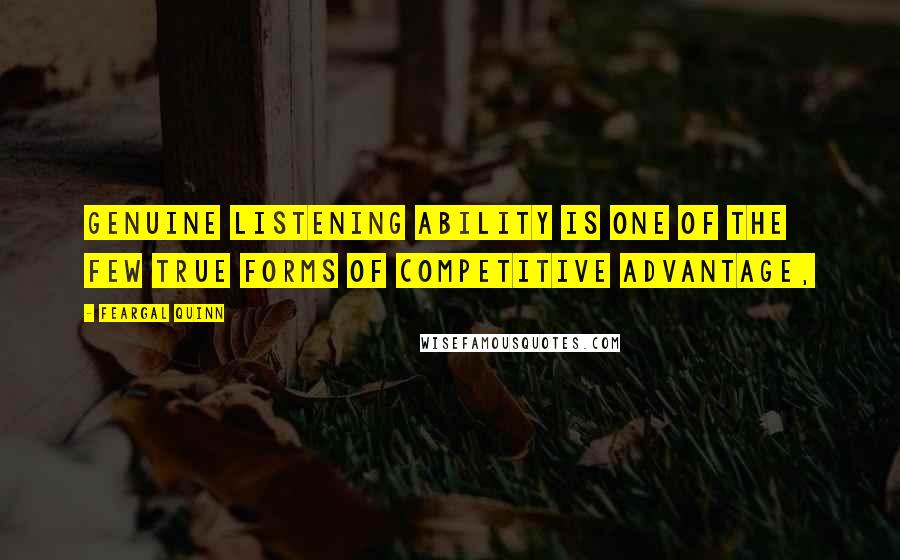 Feargal Quinn Quotes: Genuine listening ability is one of the few true forms of competitive advantage,