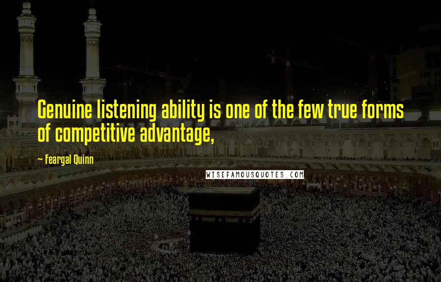 Feargal Quinn Quotes: Genuine listening ability is one of the few true forms of competitive advantage,