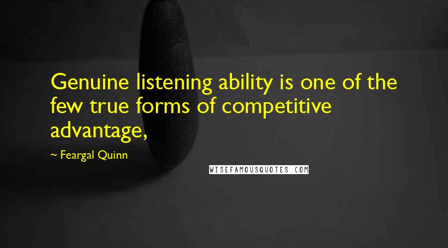 Feargal Quinn Quotes: Genuine listening ability is one of the few true forms of competitive advantage,