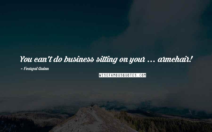 Feargal Quinn Quotes: You can't do business sitting on your ... armchair!