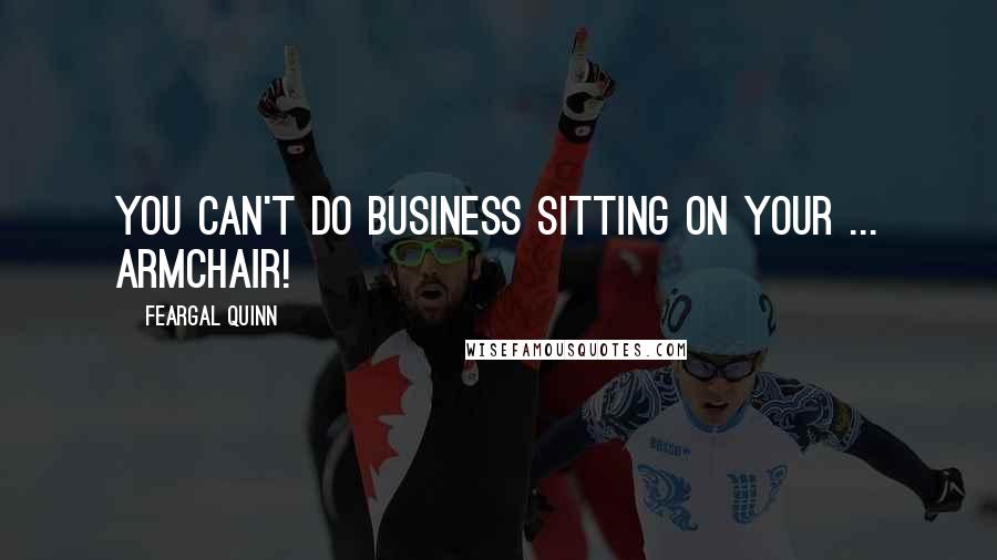 Feargal Quinn Quotes: You can't do business sitting on your ... armchair!