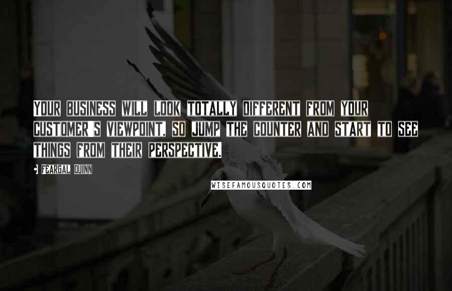 Feargal Quinn Quotes: Your business will look totally different from your customer's viewpoint, so jump the counter and start to see things from their perspective.