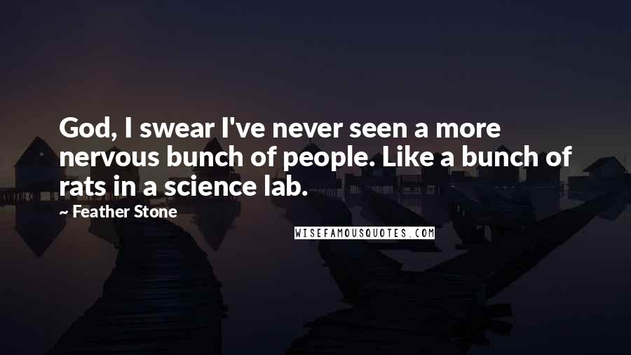 Feather Stone Quotes: God, I swear I've never seen a more nervous bunch of people. Like a bunch of rats in a science lab.