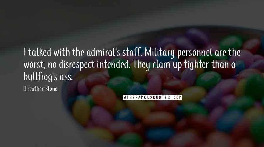 Feather Stone Quotes: I talked with the admiral's staff. Military personnel are the worst, no disrespect intended. They clam up tighter than a bullfrog's ass.