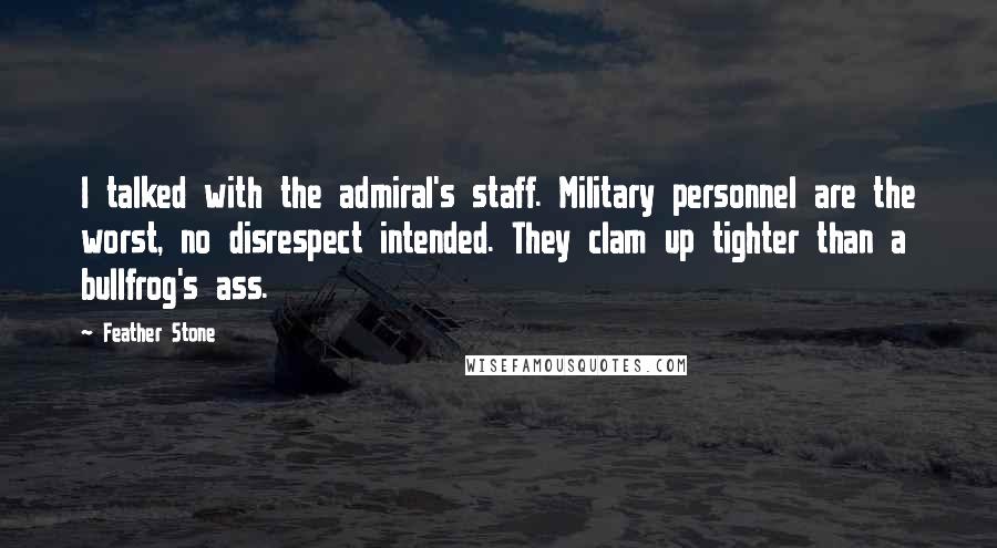 Feather Stone Quotes: I talked with the admiral's staff. Military personnel are the worst, no disrespect intended. They clam up tighter than a bullfrog's ass.