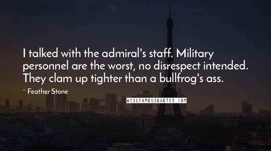 Feather Stone Quotes: I talked with the admiral's staff. Military personnel are the worst, no disrespect intended. They clam up tighter than a bullfrog's ass.
