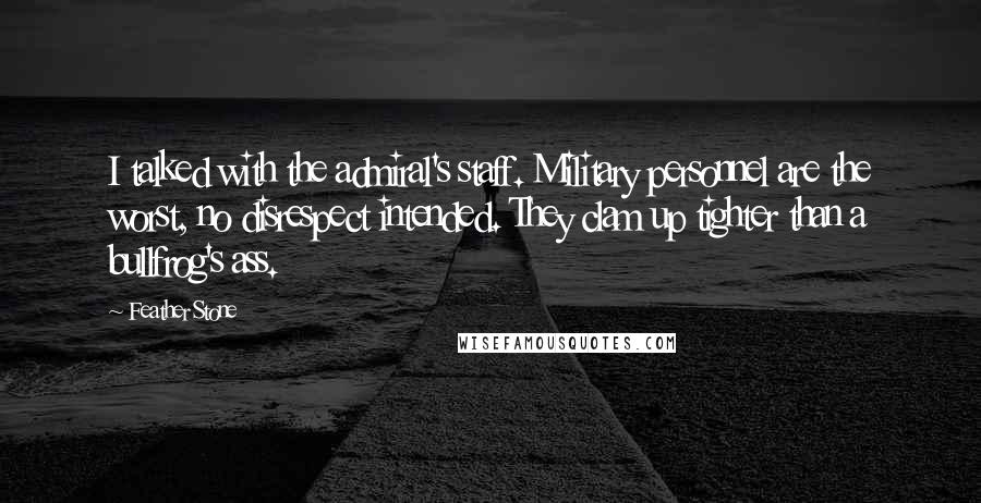 Feather Stone Quotes: I talked with the admiral's staff. Military personnel are the worst, no disrespect intended. They clam up tighter than a bullfrog's ass.