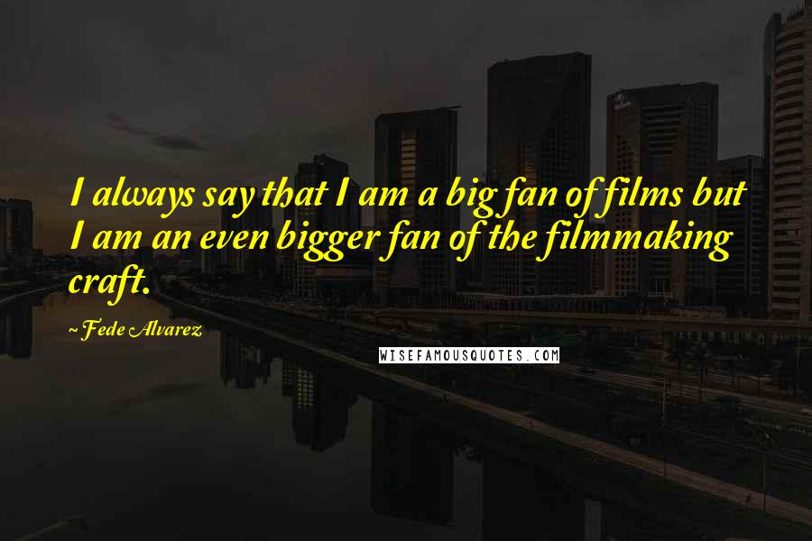 Fede Alvarez Quotes: I always say that I am a big fan of films but I am an even bigger fan of the filmmaking craft.