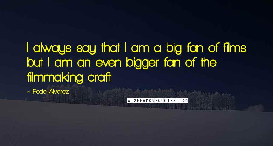 Fede Alvarez Quotes: I always say that I am a big fan of films but I am an even bigger fan of the filmmaking craft.