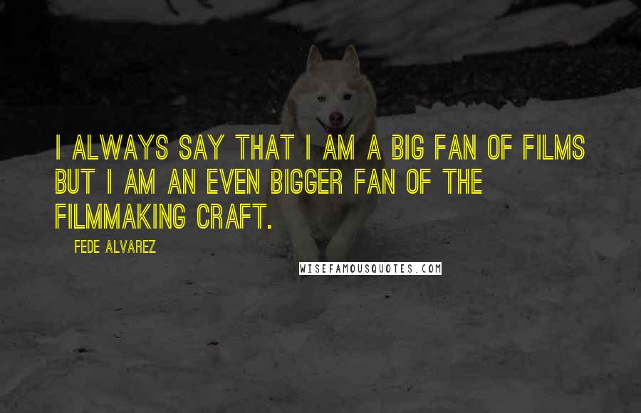 Fede Alvarez Quotes: I always say that I am a big fan of films but I am an even bigger fan of the filmmaking craft.