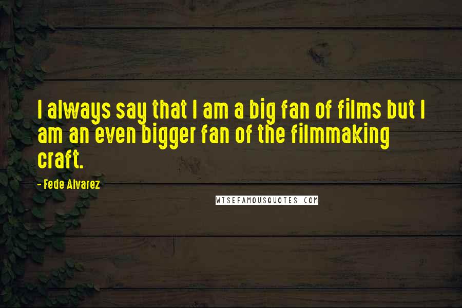 Fede Alvarez Quotes: I always say that I am a big fan of films but I am an even bigger fan of the filmmaking craft.