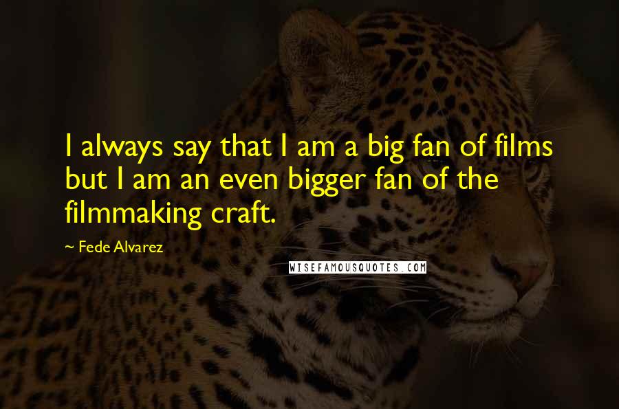 Fede Alvarez Quotes: I always say that I am a big fan of films but I am an even bigger fan of the filmmaking craft.