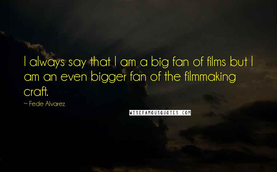 Fede Alvarez Quotes: I always say that I am a big fan of films but I am an even bigger fan of the filmmaking craft.