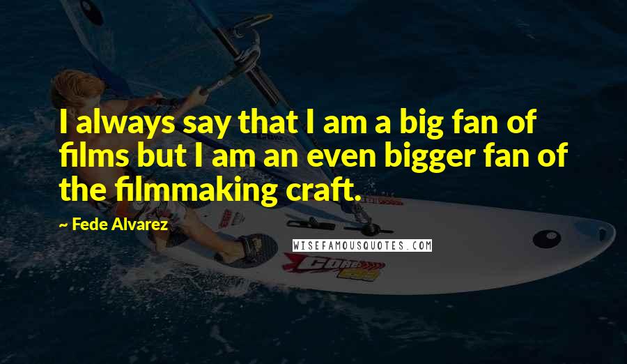 Fede Alvarez Quotes: I always say that I am a big fan of films but I am an even bigger fan of the filmmaking craft.
