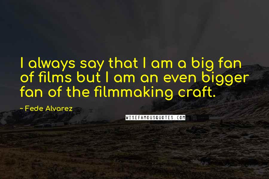 Fede Alvarez Quotes: I always say that I am a big fan of films but I am an even bigger fan of the filmmaking craft.