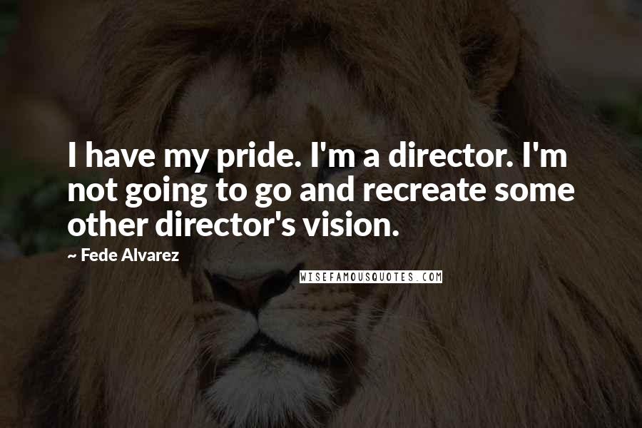 Fede Alvarez Quotes: I have my pride. I'm a director. I'm not going to go and recreate some other director's vision.